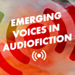 Emerging Voices in Audiofiction